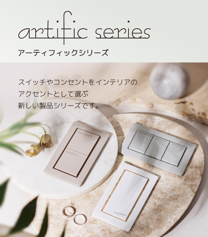 スイッチやコンセントをインテリアのアクセントとして選ぶ新しい製品シリーズです。アーティフィックシリーズ
