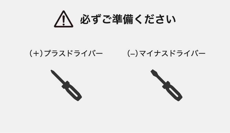 必ずご準備ください。（＋）プラスドライバー、（−）マイナスドライバー