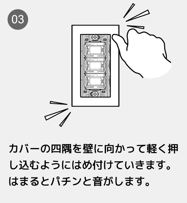 カバーの四隅を壁に向かって軽く押し込むようにはめ付けていきます。はまるとパチンと音がします。